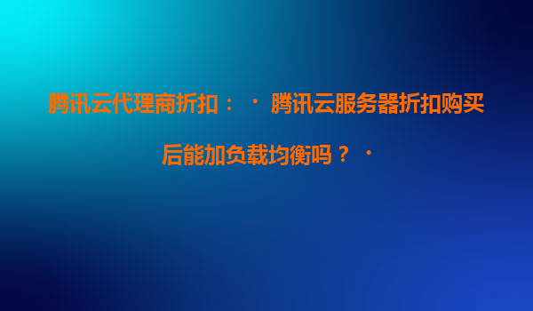 腾讯云服务器折扣购买后能否加负载均衡？代理采购服务全解析